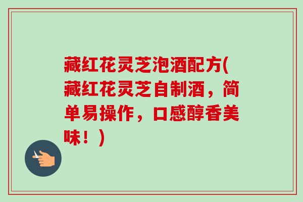 藏红花灵芝泡酒配方(藏红花灵芝自制酒，简单易操作，口感醇香美味！)