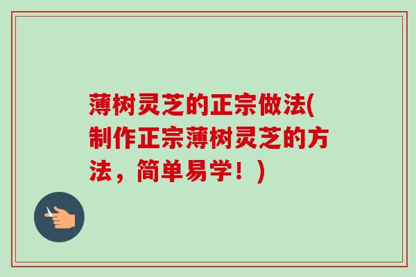 薄树灵芝的正宗做法(制作正宗薄树灵芝的方法，简单易学！)