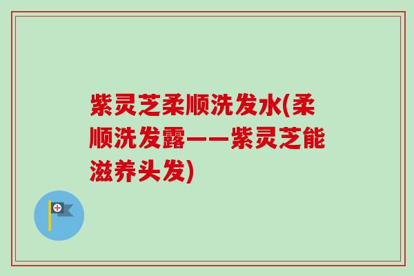 紫灵芝柔顺洗发水(柔顺洗发露——紫灵芝能滋养头发)