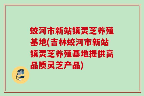 蛟河市新站镇灵芝养殖基地(吉林蛟河市新站镇灵芝养殖基地提供高品质灵芝产品)