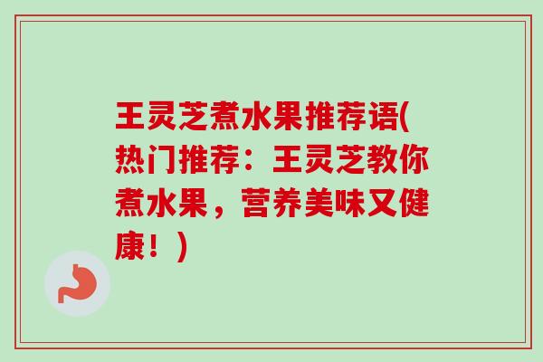 王灵芝煮水果推荐语(热门推荐：王灵芝教你煮水果，营养美味又健康！)