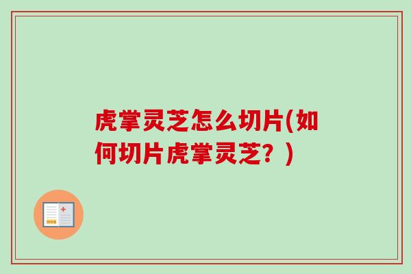 虎掌灵芝怎么切片(如何切片虎掌灵芝？)