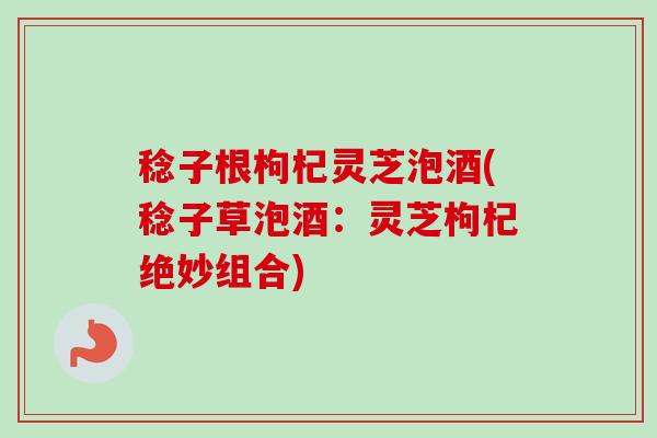 稔子根枸杞灵芝泡酒(稔子草泡酒：灵芝枸杞绝妙组合)