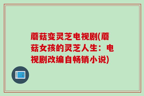 蘑菇变灵芝电视剧(蘑菇女孩的灵芝人生：电视剧改编自畅销小说)