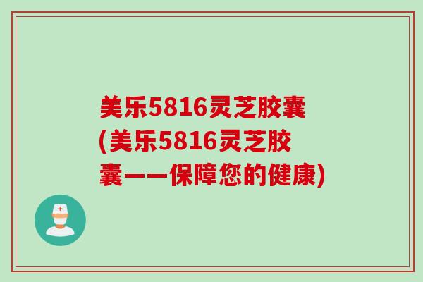 美乐5816灵芝胶囊(美乐5816灵芝胶囊——保障您的健康)