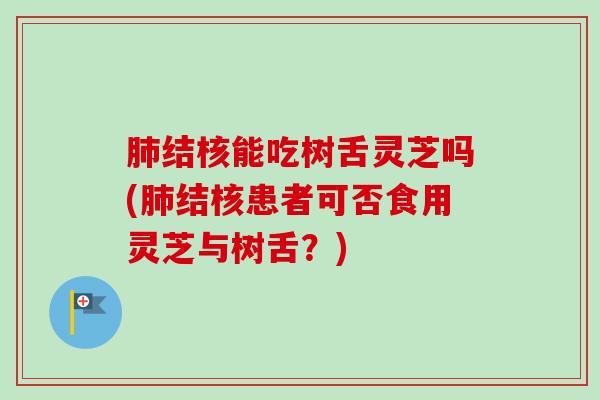 结核能吃树舌灵芝吗(结核患者可否食用灵芝与树舌？)