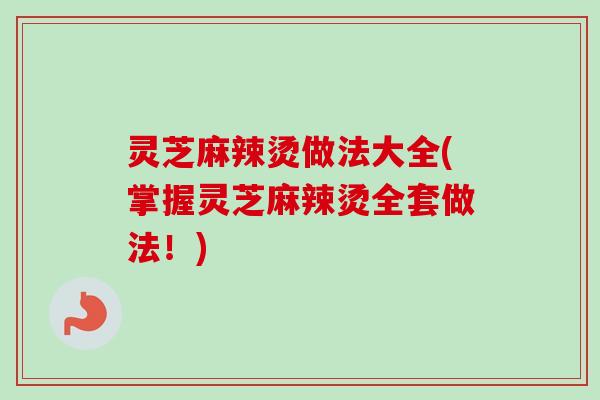 灵芝麻辣烫做法大全(掌握灵芝麻辣烫全套做法！)