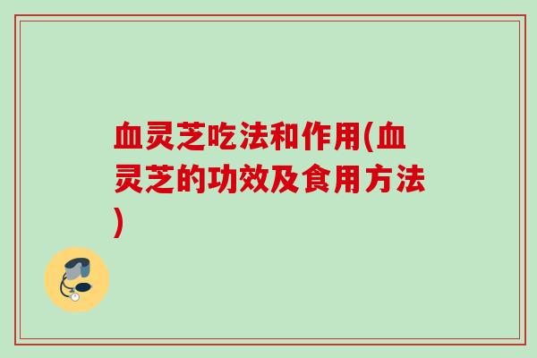 灵芝吃法和作用(灵芝的功效及食用方法)