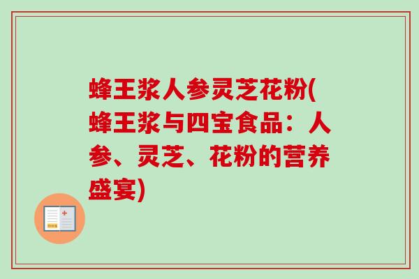 蜂王浆人参灵芝花粉(蜂王浆与四宝食品：人参、灵芝、花粉的营养盛宴)