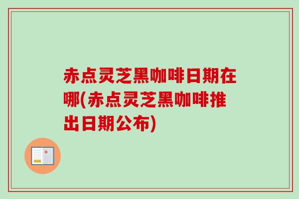 赤点灵芝黑咖啡日期在哪(赤点灵芝黑咖啡推出日期公布)