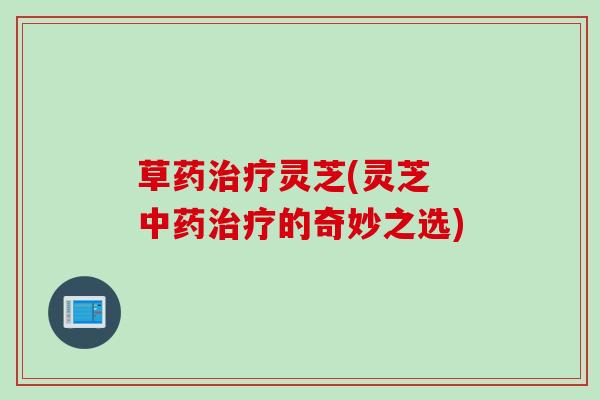 草药灵芝(灵芝 的奇妙之选)