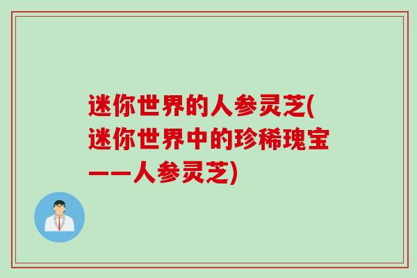 迷你世界的人参灵芝(迷你世界中的珍稀瑰宝——人参灵芝)