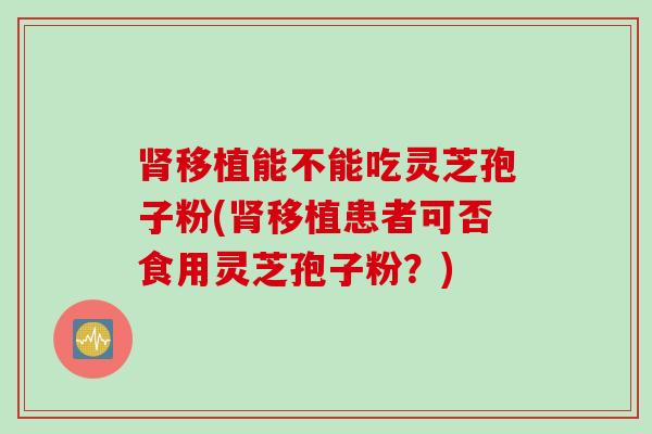 移植能不能吃灵芝孢子粉(移植患者可否食用灵芝孢子粉？)