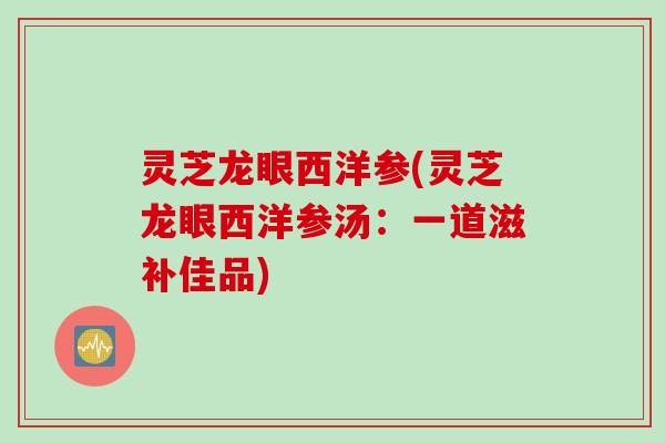 灵芝龙眼西洋参(灵芝龙眼西洋参汤：一道滋补佳品)