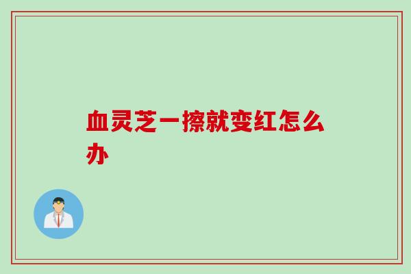 灵芝一擦就变红怎么办
