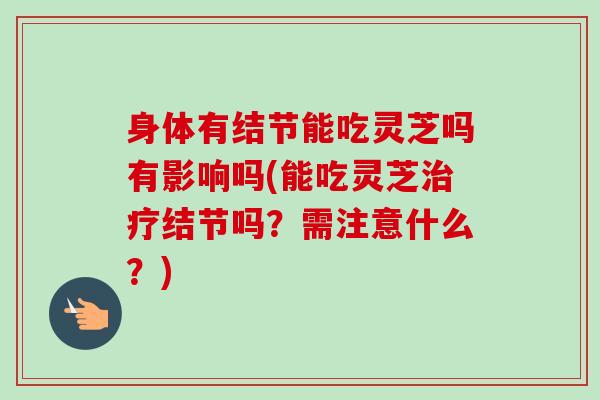 身体有结节能吃灵芝吗有影响吗(能吃灵芝结节吗？需注意什么？)