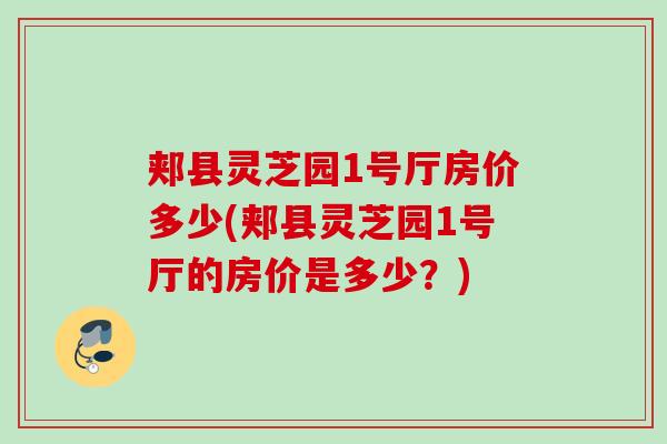 郏县灵芝园1号厅房价多少(郏县灵芝园1号厅的房价是多少？)
