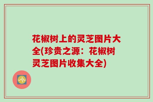 花椒树上的灵芝图片大全(珍贵之源：花椒树灵芝图片收集大全)
