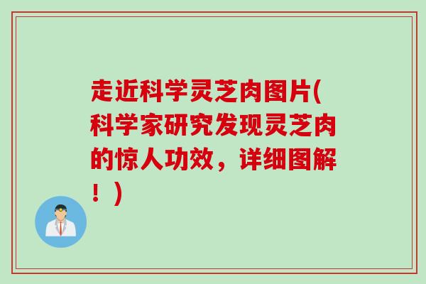 走近科学灵芝肉图片(科学家研究发现灵芝肉的惊人功效，详细图解！)