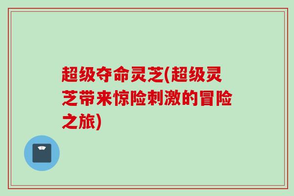 超级夺命灵芝(超级灵芝带来惊险刺激的冒险之旅)