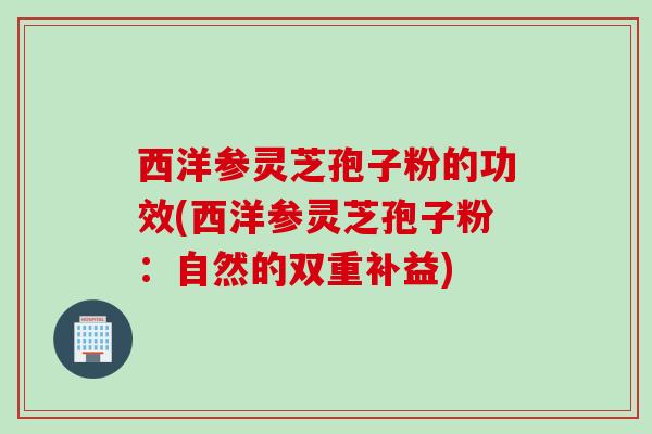 西洋参灵芝孢子粉的功效(西洋参灵芝孢子粉：自然的双重补益)