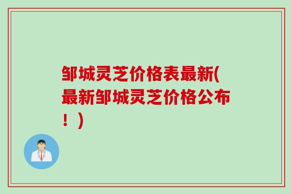邹城灵芝价格表新(新邹城灵芝价格公布！)