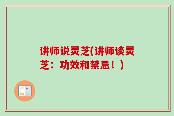 讲师说灵芝(讲师谈灵芝：功效和禁忌！)