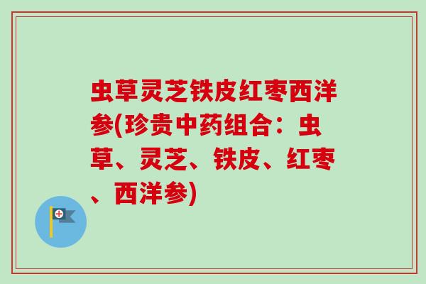 虫草灵芝铁皮红枣西洋参(珍贵组合:虫草、灵芝、铁皮、红枣、西洋参) 虫草灵芝铁皮红枣西洋参(珍贵组合:虫草、灵芝、铁皮、红枣、西洋参)