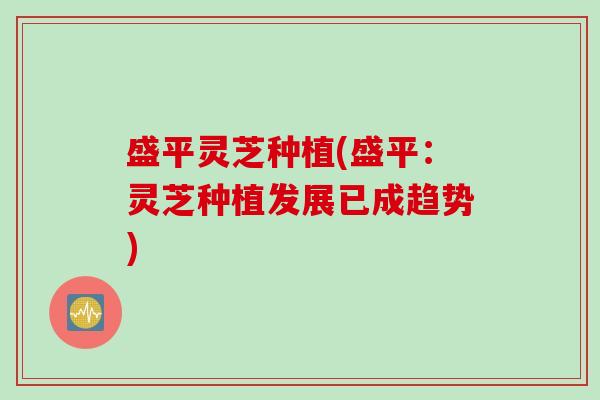 盛平灵芝种植(盛平：灵芝种植发展已成趋势)