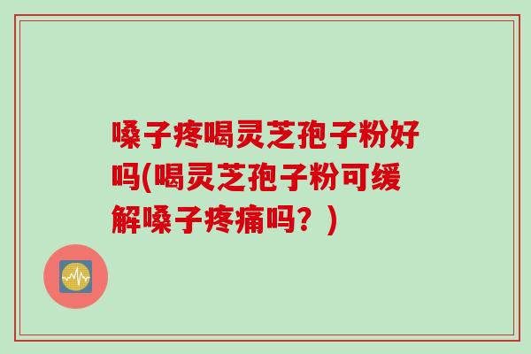 嗓子疼喝灵芝孢子粉好吗(喝灵芝孢子粉可缓解嗓子疼痛吗？)