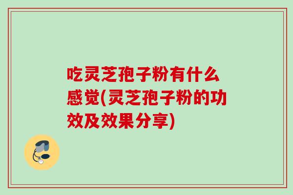 吃灵芝孢子粉有什么 感觉(灵芝孢子粉的功效及效果分享)