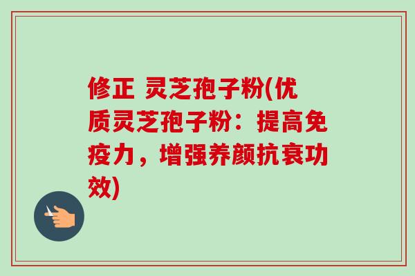 修正 灵芝孢子粉(优质灵芝孢子粉:提高免疫力,增强养颜抗衰功效) 修正 灵芝孢子粉(优质灵芝孢子粉:提高免疫力,增强养颜抗衰功效)