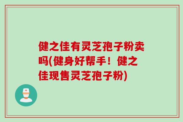 健之佳有灵芝孢子粉卖吗(健身好帮手！健之佳现售灵芝孢子粉)