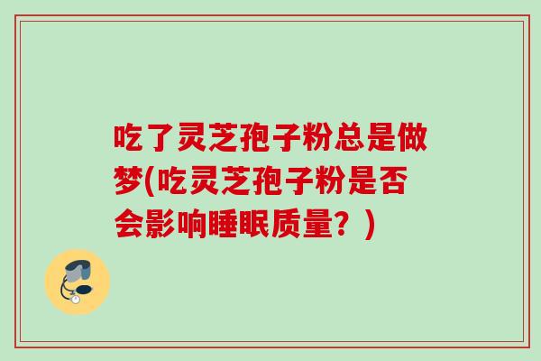 吃了灵芝孢子粉总是做梦(吃灵芝孢子粉是否会影响睡眠质量？)