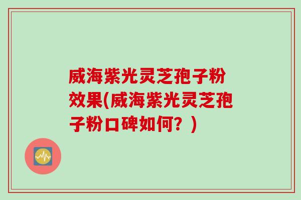 威海紫光灵芝孢子粉 效果(威海紫光灵芝孢子粉口碑如何？)