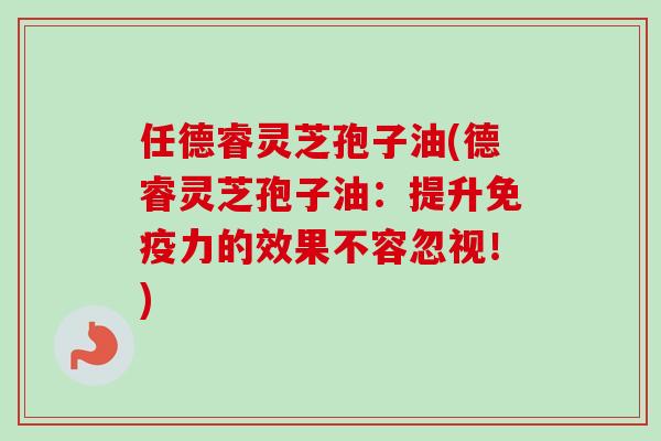 任德睿灵芝孢子油(德睿灵芝孢子油：提升免疫力的效果不容忽视！)