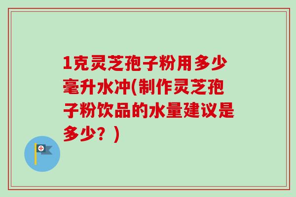 1克灵芝孢子粉用多少毫升水冲(制作灵芝孢子粉饮品的水量建议是多少？)