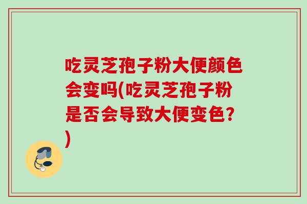 吃灵芝孢子粉大便颜色会变吗(吃灵芝孢子粉是否会导致大便变色？)