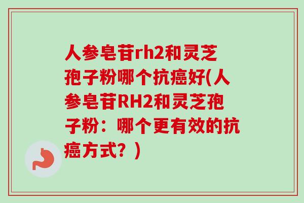 人参皂苷rh2和灵芝孢子粉哪个抗癌好(人参皂苷RH2和灵芝孢子粉：哪个更有效的抗癌方式？)