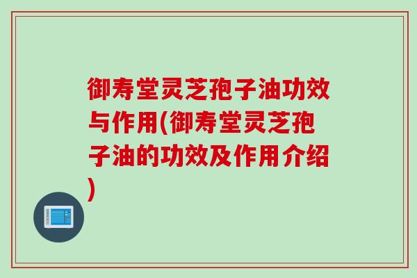 御寿堂灵芝孢子油功效与作用(御寿堂灵芝孢子油的功效及作用介绍)