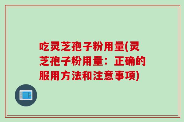 吃灵芝孢子粉用量(灵芝孢子粉用量：正确的服用方法和注意事项)