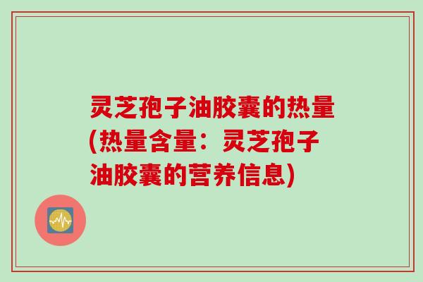 灵芝孢子油胶囊的热量(热量含量：灵芝孢子油胶囊的营养信息)