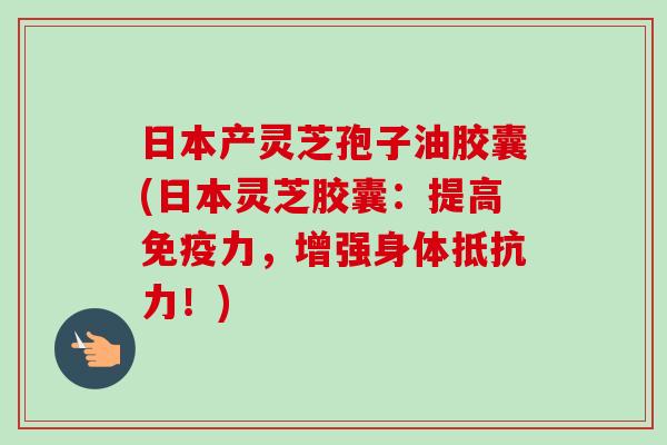 日本产灵芝孢子油胶囊(日本灵芝胶囊：提高免疫力，增强身体抵抗力！)