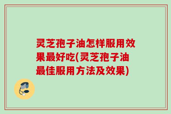 灵芝孢子油怎样服用效果好吃(灵芝孢子油佳服用方法及效果)