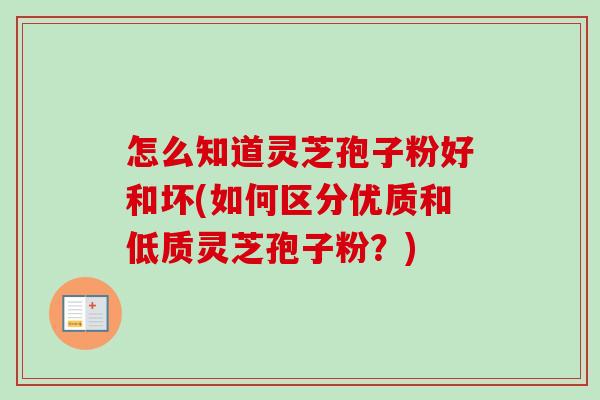 怎么知道灵芝孢子粉好和坏(如何区分优质和低质灵芝孢子粉？)