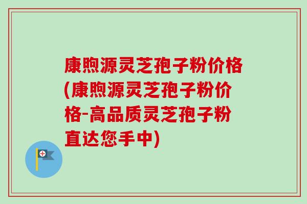 康煦源灵芝孢子粉价格(康煦源灵芝孢子粉价格-高品质灵芝孢子粉直达您手中) 康煦源灵芝孢子粉价格(康煦源灵芝孢子粉价格-高品质灵芝孢子粉直达您手中)
