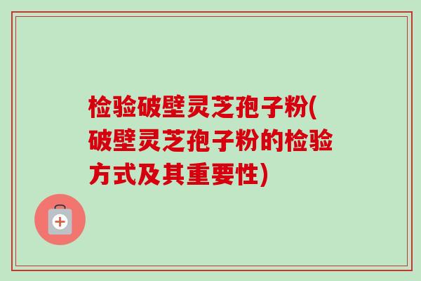 检验破壁灵芝孢子粉(破壁灵芝孢子粉的检验方式及其重要性)