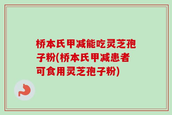 桥本氏甲减能吃灵芝孢子粉(桥本氏甲减患者可食用灵芝孢子粉)