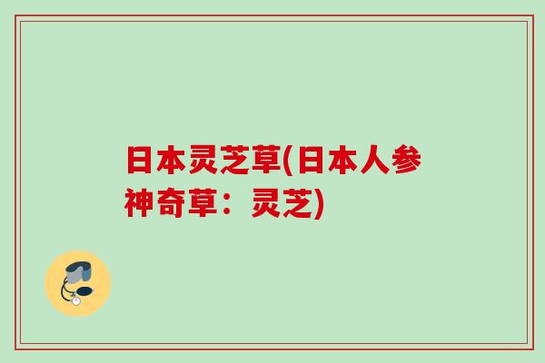 日本灵芝草(日本人参神奇草:灵芝) 日本灵芝草(日本人参神奇草:灵芝)