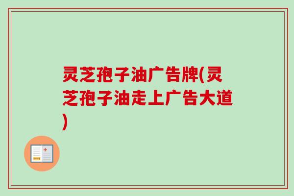灵芝孢子油广告牌(灵芝孢子油走上广告大道)